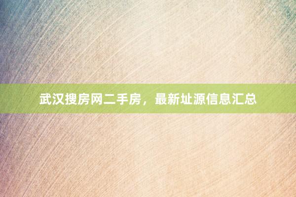 武汉搜房网二手房，最新址源信息汇总
