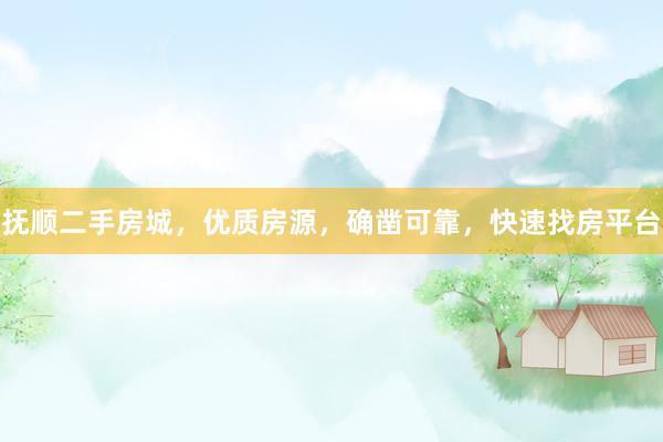 抚顺二手房城，优质房源，确凿可靠，快速找房平台