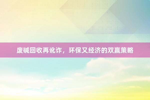 废碱回收再讹诈，环保又经济的双赢策略