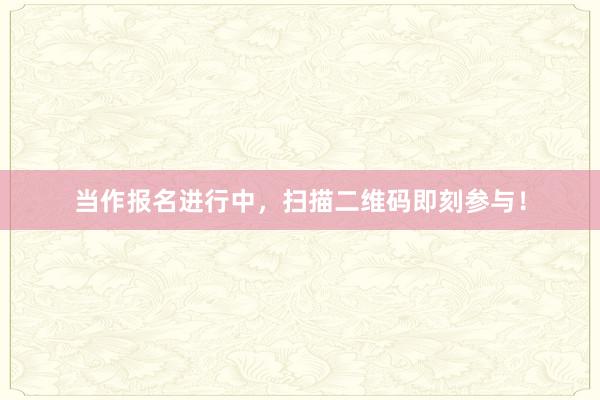 当作报名进行中，扫描二维码即刻参与！